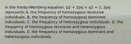 In the Hardy-Weinberg equation, p2 + 2pq + q2 = 1, 2pq represents A. the frequency of homozygous recessive individuals. B. the frequency of homozygous dominant individuals. C. the frequency of heterozygous individuals. D. the frequency of homozygous recessive and heterozygous individuals. E. the frequency of homozygous dominant and heterozygous individuals.