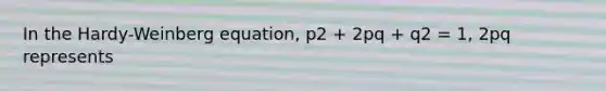 In the Hardy-Weinberg equation, p2 + 2pq + q2 = 1, 2pq represents