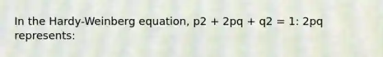 In the Hardy-Weinberg equation, p2 + 2pq + q2 = 1: 2pq represents: