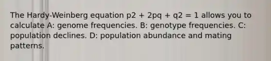 The Hardy-Weinberg equation p2 + 2pq + q2 = 1 allows you to calculate A: genome frequencies. B: genotype frequencies. C: population declines. D: population abundance and mating patterns.