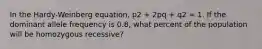 In the Hardy-Weinberg equation, p2 + 2pq + q2 = 1. If the dominant allele frequency is 0.8, what percent of the population will be homozygous recessive?