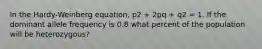 In the Hardy-Weinberg equation, p2 + 2pq + q2 = 1. If the dominant allele frequency is 0.8 what percent of the population will be heterozygous?