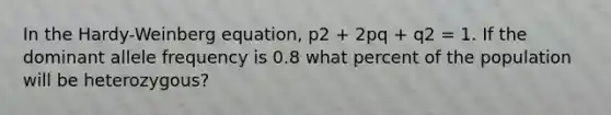 In the Hardy-Weinberg equation, p2 + 2pq + q2 = 1. If the dominant allele frequency is 0.8 what percent of the population will be heterozygous?