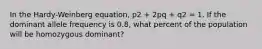 In the Hardy-Weinberg equation, p2 + 2pq + q2 = 1. If the dominant allele frequency is 0.8, what percent of the population will be homozygous dominant?