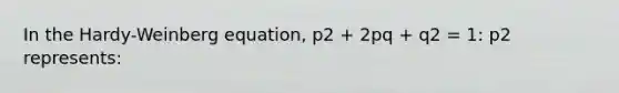 In the Hardy-Weinberg equation, p2 + 2pq + q2 = 1: p2 represents: