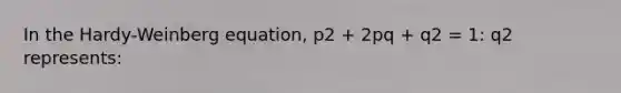 In the Hardy-Weinberg equation, p2 + 2pq + q2 = 1: q2 represents: