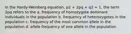 In the Hardy-Weinberg equation, p2 + 2pq + q2 = 1, the term 2pq refers to the a. frequency of homozygote dominant individuals in the population b. frequency of heterozygotes in the population c. frequency of the most common allele in the population d. allele frequency of one allele in the population