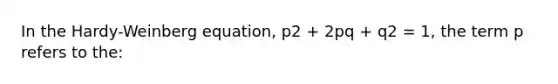 In the Hardy-Weinberg equation, p2 + 2pq + q2 = 1, the term p refers to the: