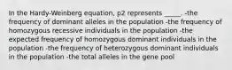 In the Hardy-Weinberg equation, p2 represents _____. -the frequency of dominant alleles in the population -the frequency of homozygous recessive individuals in the population -the expected frequency of homozygous dominant individuals in the population -the frequency of heterozygous dominant individuals in the population -the total alleles in the gene pool