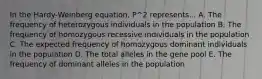 In the Hardy-Weinberg equation, P^2 represents... A. The frequency of heterozygous individuals in the population B. The frequency of homozygous recessive individuals in the population C. The expected frequency of homozygous dominant individuals in the population D. The total alleles in the gene pool E. The frequency of dominant alleles in the population