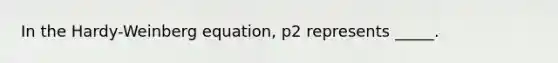 In the Hardy-Weinberg equation, p2 represents _____.