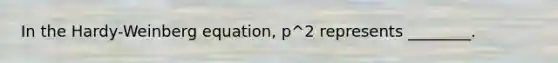 In the Hardy-Weinberg equation, p^2 represents ________.