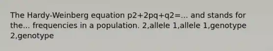 The Hardy-Weinberg equation p2+2pq+q2=... and stands for the... frequencies in a population. 2,allele 1,allele 1,genotype 2,genotype