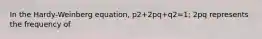 In the Hardy-Weinberg equation, p2+2pq+q2=1; 2pq represents the frequency of