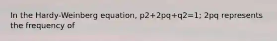 In the Hardy-Weinberg equation, p2+2pq+q2=1; 2pq represents the frequency of