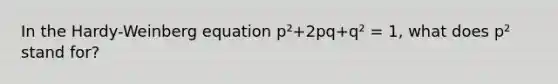 In the Hardy-Weinberg equation p²+2pq+q² = 1, what does p² stand for?