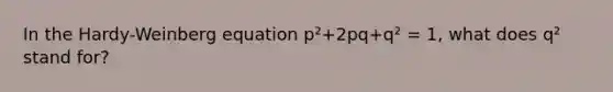 In the Hardy-Weinberg equation p²+2pq+q² = 1, what does q² stand for?