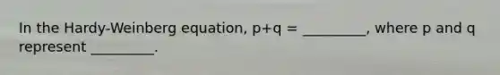 In the Hardy-Weinberg equation, p+q = _________, where p and q represent _________.