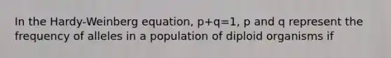 In the Hardy-Weinberg equation, p+q=1, p and q represent the frequency of alleles in a population of diploid organisms if