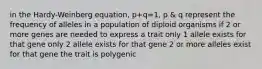 in the Hardy-Weinberg equation, p+q=1, p & q represent the frequency of alleles in a population of diploid organisms if 2 or more genes are needed to express a trait only 1 allele exists for that gene only 2 allele exists for that gene 2 or more alleles exist for that gene the trait is polygenic