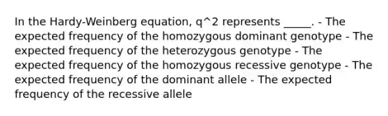 In the Hardy-Weinberg equation, q^2 represents _____. - The expected frequency of the homozygous dominant genotype - The expected frequency of the heterozygous genotype - The expected frequency of the homozygous recessive genotype - The expected frequency of the dominant allele - The expected frequency of the recessive allele