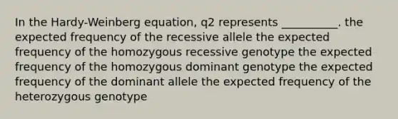 In the Hardy-Weinberg equation, q2 represents __________. the expected frequency of the recessive allele the expected frequency of the homozygous recessive genotype the expected frequency of the homozygous dominant genotype the expected frequency of the dominant allele the expected frequency of the heterozygous genotype