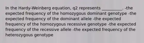 In the Hardy-Weinberg equation, q2 represents __________. -the expected frequency of the homozygous dominant genotype -the expected frequency of the dominant allele -the expected frequency of the homozygous recessive genotype -the expected frequency of the recessive allele -the expected frequency of the heterozygous genotype