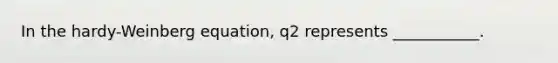 In the hardy-Weinberg equation, q2 represents ___________.