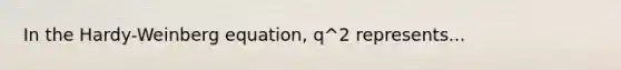 In the Hardy-Weinberg equation, q^2 represents...