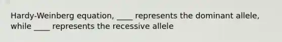 Hardy-Weinberg equation, ____ represents the dominant allele, while ____ represents the recessive allele