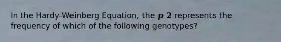 In the Hardy-Weinberg Equation, the 𝒑 𝟐 represents the frequency of which of the following genotypes?