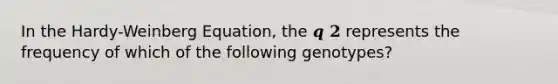 In the Hardy-Weinberg Equation, the 𝒒 𝟐 represents the frequency of which of the following genotypes?