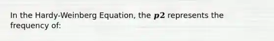 In the Hardy-Weinberg Equation, the 𝒑𝟐 represents the frequency of: