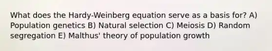 What does the Hardy-Weinberg equation serve as a basis for? A) Population genetics B) Natural selection C) Meiosis D) Random segregation E) Malthus' theory of population growth