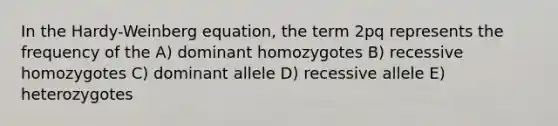 In the Hardy-Weinberg equation, the term 2pq represents the frequency of the A) dominant homozygotes B) recessive homozygotes C) dominant allele D) recessive allele E) heterozygotes