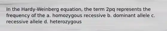 In the Hardy-Weinberg equation, the term 2pq represents the frequency of the a. homozygous recessive b. dominant allele c. recessive allele d. heterozygous