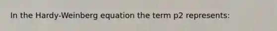 In the Hardy-Weinberg equation the term p2 represents: