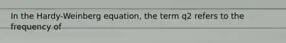 In the Hardy-Weinberg equation, the term q2 refers to the frequency of