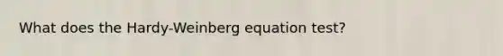 What does the Hardy-Weinberg equation test?