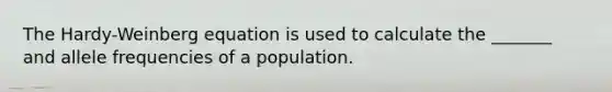 The Hardy-Weinberg equation is used to calculate the _______ and allele frequencies of a population.