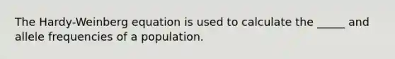 The Hardy-Weinberg equation is used to calculate the _____ and allele frequencies of a population.