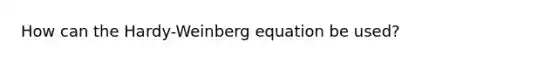 How can the Hardy-Weinberg equation be used?