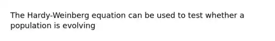 The Hardy-Weinberg equation can be used to test whether a population is evolving