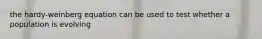 the hardy-weinberg equation can be used to test whether a population is evolving