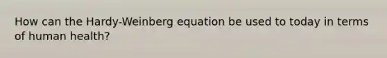 How can the Hardy-Weinberg equation be used to today in terms of human health?