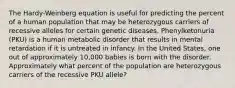 The Hardy-Weinberg equation is useful for predicting the percent of a human population that may be heterozygous carriers of recessive alleles for certain genetic diseases. Phenylketonuria (PKU) is a human metabolic disorder that results in mental retardation if it is untreated in infancy. In the United States, one out of approximately 10,000 babies is born with the disorder. Approximately what percent of the population are heterozygous carriers of the recessive PKU allele?