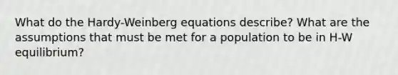 What do the Hardy-Weinberg equations describe? What are the assumptions that must be met for a population to be in H-W equilibrium?