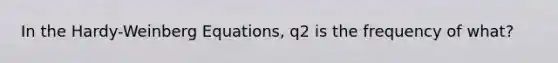 In the Hardy-Weinberg Equations, q2 is the frequency of what?