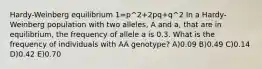 Hardy-Weinberg equilibrium 1=p^2+2pq+q^2 In a Hardy-Weinberg population with two alleles, A and a, that are in equilibrium, the frequency of allele a is 0.3. What is the frequency of individuals with AA genotype? A)0.09 B)0.49 C)0.14 D)0.42 E)0.70