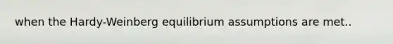 when the Hardy-Weinberg equilibrium assumptions are met..